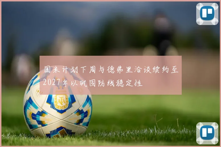 国米计划下周与德弗里洽谈续约至2027年以巩固防线稳定性