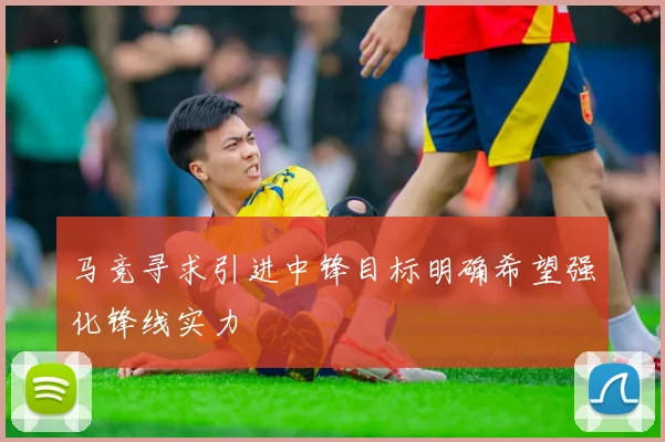 马竞寻求引进中锋目标明确希望强化锋线实力