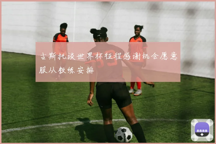 古斯托谈世界杯征程感谢机会愿意服从教练安排