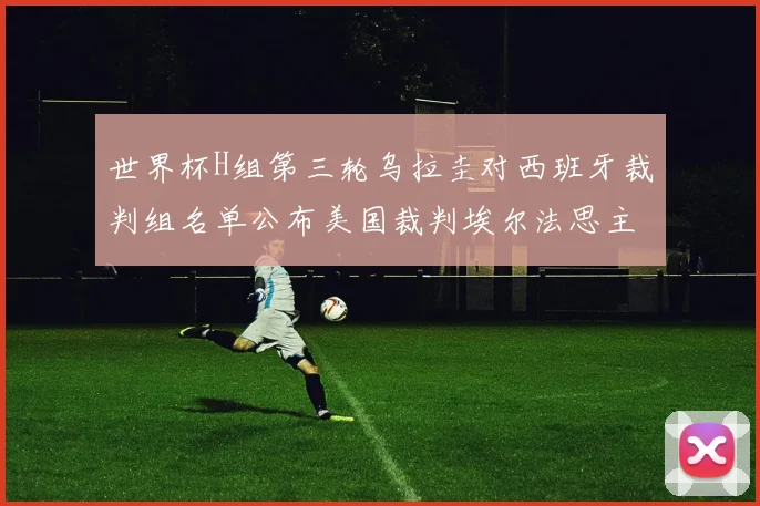 世界杯H组第三轮乌拉圭对西班牙裁判组名单公布美国裁判埃尔法思主裁判