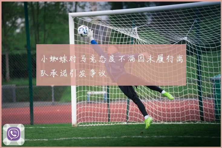 小蜘蛛对马竞态度不满因未履行离队承诺引发争议