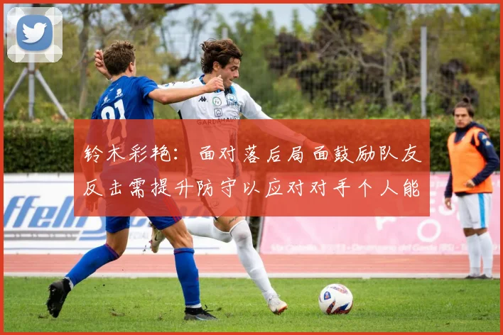铃木彩艳：面对落后局面鼓励队友反击需提升防守以应对对手个人能力