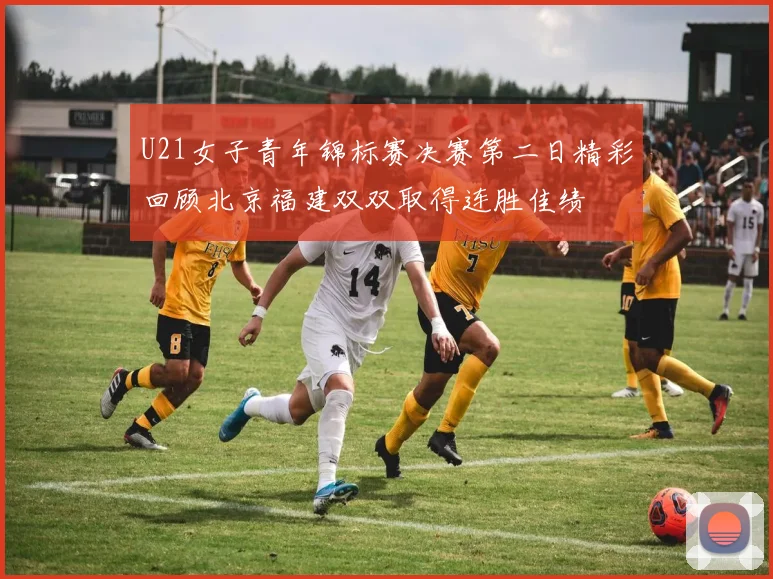 U21女子青年锦标赛决赛第二日精彩回顾北京福建双双取得连胜佳绩