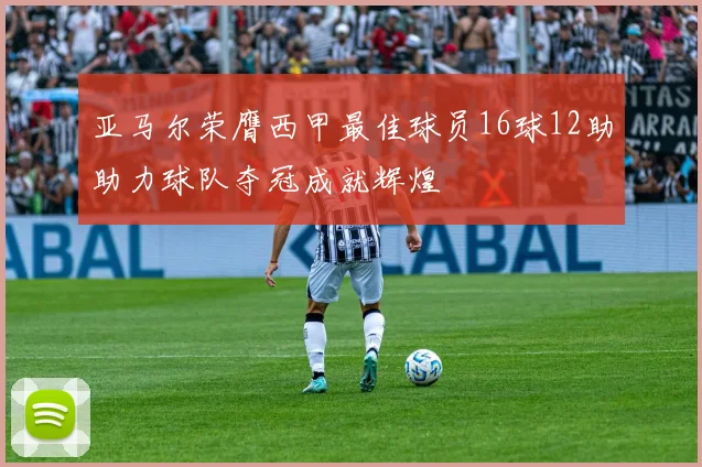 亚马尔荣膺西甲最佳球员16球12助助力球队夺冠成就辉煌