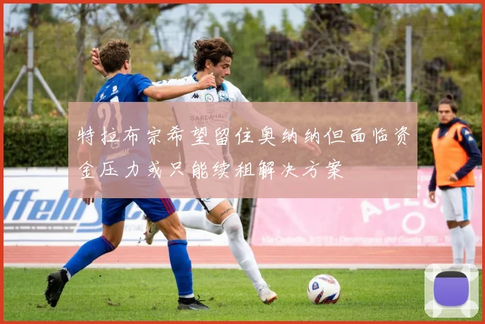 特拉布宗希望留住奥纳纳但面临资金压力或只能续租解决方案