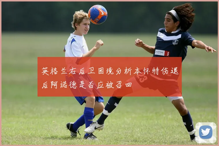 英格兰右后卫困境分析本怀特伤退后阿诺德是否应被召回